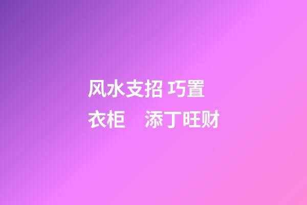 风水支招 巧置衣柜　添丁旺财